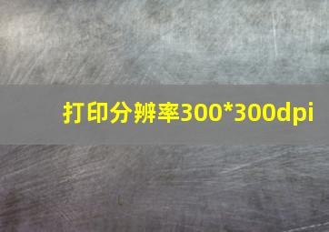 打印分辨率300*300dpi