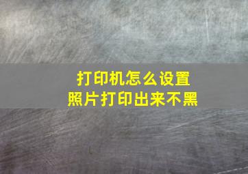 打印机怎么设置照片打印出来不黑