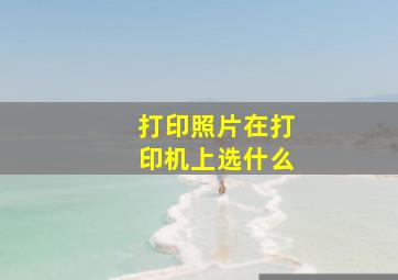 打印照片在打印机上选什么