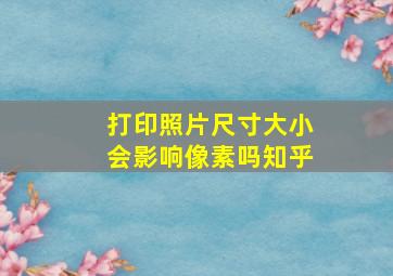 打印照片尺寸大小会影响像素吗知乎