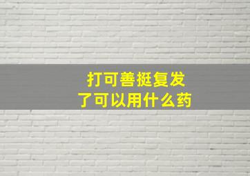 打可善挺复发了可以用什么药