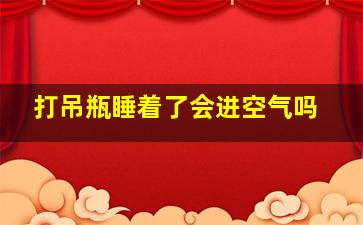 打吊瓶睡着了会进空气吗