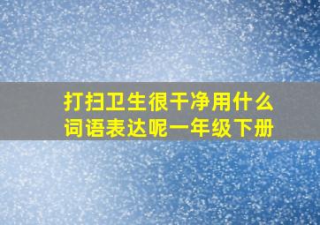 打扫卫生很干净用什么词语表达呢一年级下册