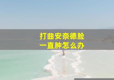 打曲安奈德脸一直肿怎么办