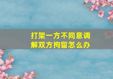 打架一方不同意调解双方拘留怎么办