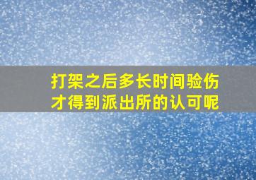 打架之后多长时间验伤才得到派出所的认可呢