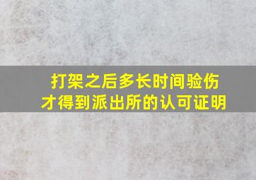 打架之后多长时间验伤才得到派出所的认可证明