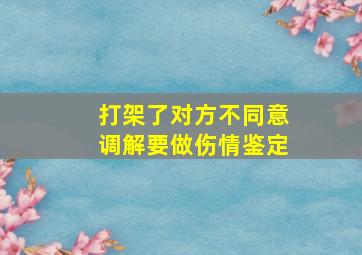 打架了对方不同意调解要做伤情鉴定