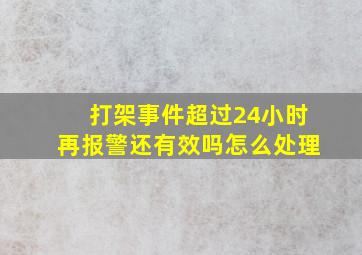 打架事件超过24小时再报警还有效吗怎么处理