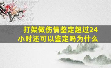 打架做伤情鉴定超过24小时还可以鉴定吗为什么