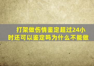 打架做伤情鉴定超过24小时还可以鉴定吗为什么不能做