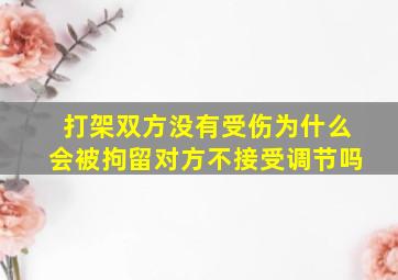 打架双方没有受伤为什么会被拘留对方不接受调节吗