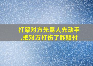 打架对方先骂人先动手,把对方打伤了咋赔付