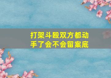 打架斗殴双方都动手了会不会留案底