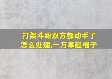 打架斗殴双方都动手了怎么处理,一方拿起棍子