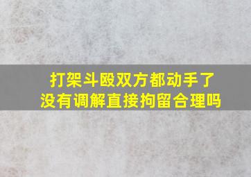 打架斗殴双方都动手了没有调解直接拘留合理吗