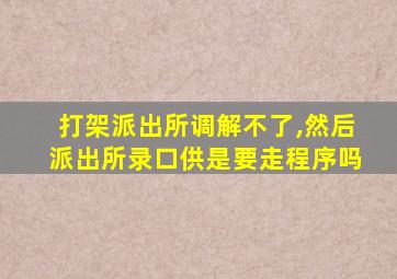 打架派出所调解不了,然后派出所录口供是要走程序吗