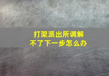 打架派出所调解不了下一步怎么办