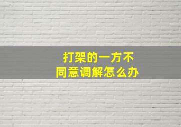 打架的一方不同意调解怎么办