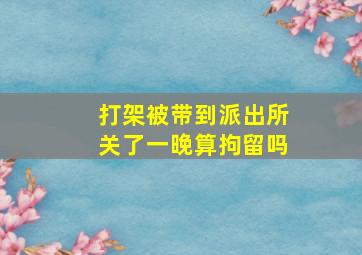 打架被带到派出所关了一晚算拘留吗