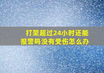 打架超过24小时还能报警吗没有受伤怎么办