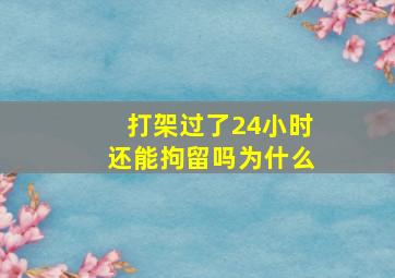 打架过了24小时还能拘留吗为什么