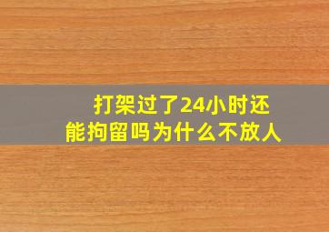 打架过了24小时还能拘留吗为什么不放人