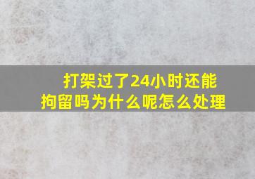 打架过了24小时还能拘留吗为什么呢怎么处理