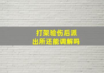 打架验伤后派出所还能调解吗