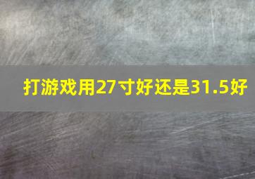 打游戏用27寸好还是31.5好