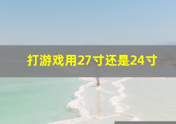 打游戏用27寸还是24寸