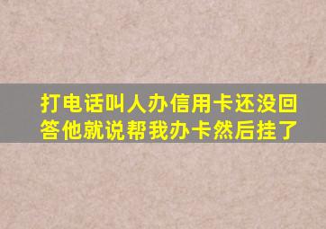 打电话叫人办信用卡还没回答他就说帮我办卡然后挂了