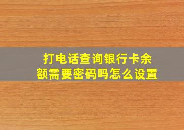 打电话查询银行卡余额需要密码吗怎么设置