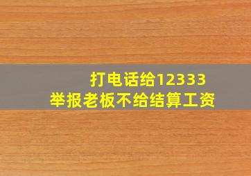 打电话给12333举报老板不给结算工资