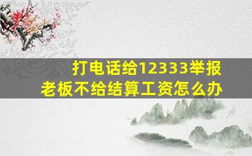 打电话给12333举报老板不给结算工资怎么办