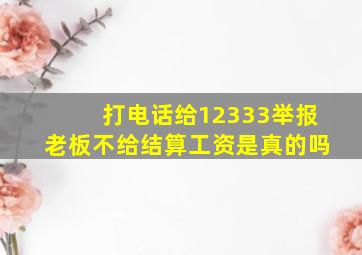 打电话给12333举报老板不给结算工资是真的吗