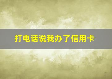 打电话说我办了信用卡