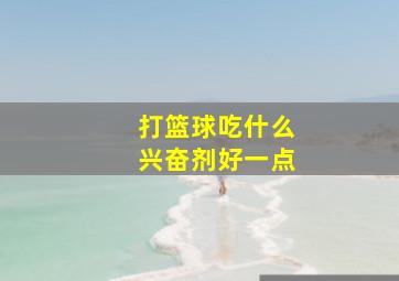 打篮球吃什么兴奋剂好一点