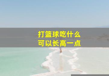 打篮球吃什么可以长高一点