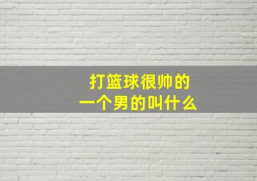 打篮球很帅的一个男的叫什么