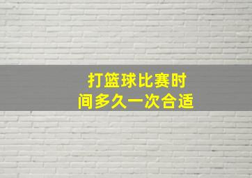 打篮球比赛时间多久一次合适