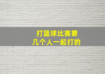 打篮球比赛要几个人一起打的