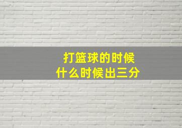 打篮球的时候什么时候出三分