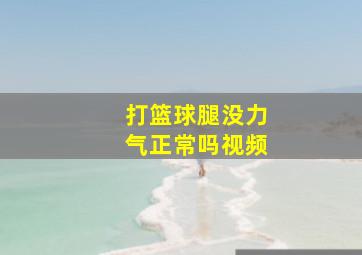 打篮球腿没力气正常吗视频