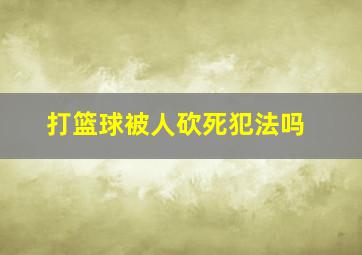 打篮球被人砍死犯法吗