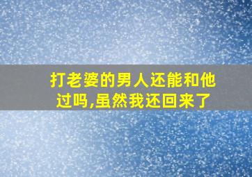 打老婆的男人还能和他过吗,虽然我还回来了