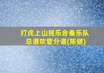 打虎上山民乐合奏乐队总谱吹管分谱(陈健)