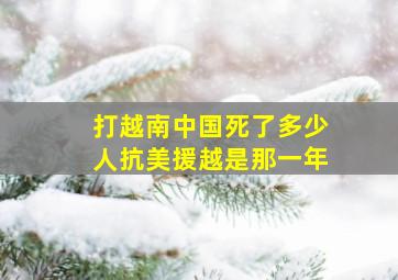 打越南中国死了多少人抗美援越是那一年