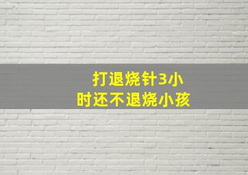 打退烧针3小时还不退烧小孩