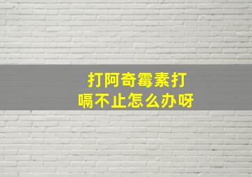 打阿奇霉素打嗝不止怎么办呀